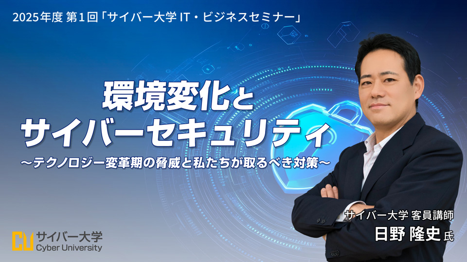2025年度 第1回「サイバー大学 IT・ビジネスセミナー」<br>環境変化とサイバーセキュリティ 〜テクノロジー変革期の脅威と私たちが取るべき対策〜