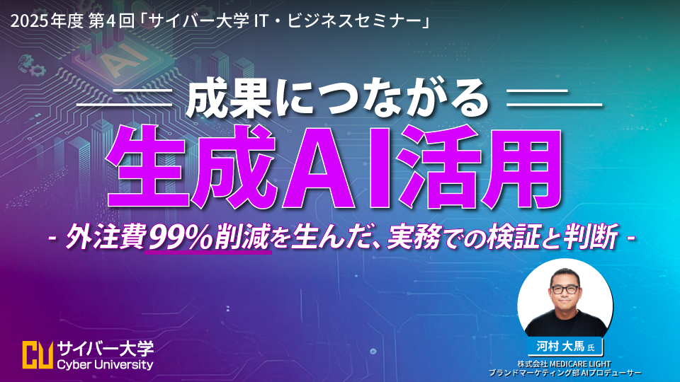 2025年度 第4回「サイバー大学 IT・ビジネスセミナー」<br>成果につながる生成AI活用 ー 外注費99%削減を生んだ、実務での検証と判断 ー