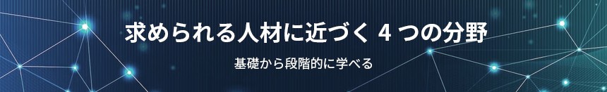求められる人材に近づく4つの分野。基礎から段階的に学べる。