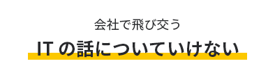 会社で飛び交うITの話についていけない
