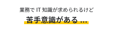 業務でIT知識が求められるけど苦手意識がある...