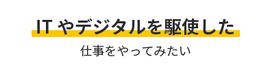 ITやデジタルを駆使した仕事をやってみたい