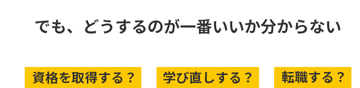 でも、どうするのが一番いいか分からない。資格を取得する？学び直しする？転職する？