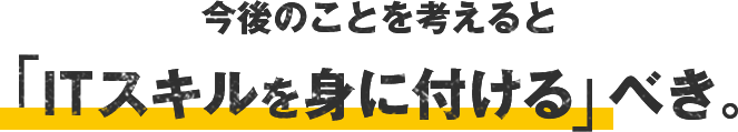 今後のことを考えると「ITスキルを身に付ける」べき。