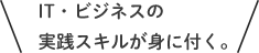 IT・ビジネスの実践スキルが身に付く。