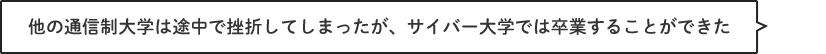他の通信制大学は途中で挫折してしまったが、サイバー大学では卒業することができた。