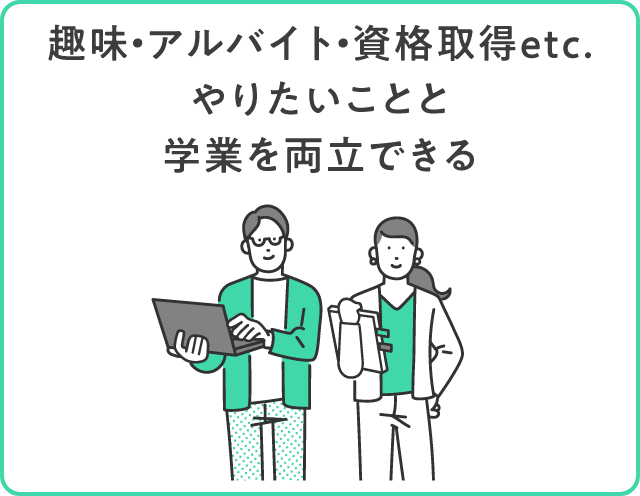 趣味・アルバイト・資格取得etc.やりたいことと学業を両立できる