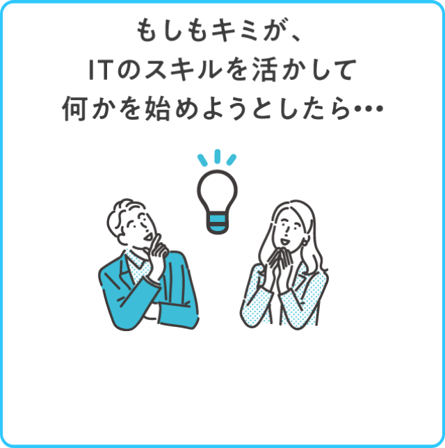 もしもキミが、ITのスキルを活かして何かを始めようとしたら…