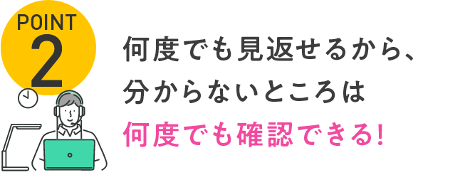 POINT2 何度でも見返せるから、分からないところは何度でも確認できる！