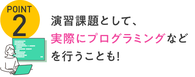 POINT2 演習課題として、実際にプログラミングなどを行うことも!